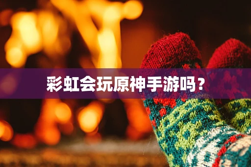彩虹会玩原神手游吗？