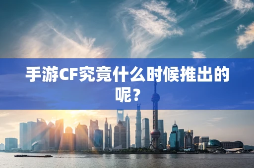 手游CF究竟什么时候推出的呢？