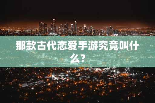 那款古代恋爱手游究竟叫什么？