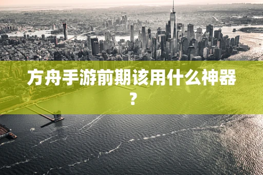方舟手游前期该用什么神器？