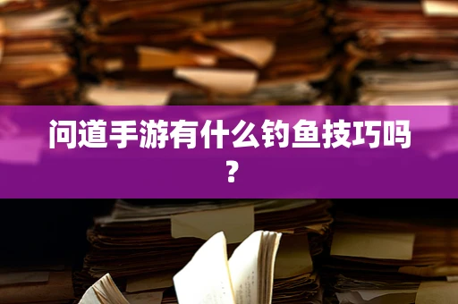 问道手游有什么钓鱼技巧吗？