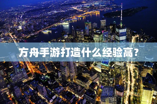 方舟手游打造什么经验高？