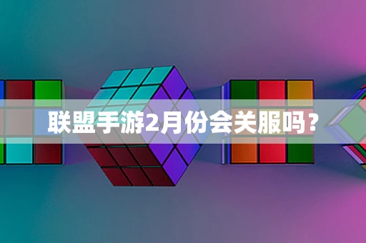 联盟手游2月份会关服吗？