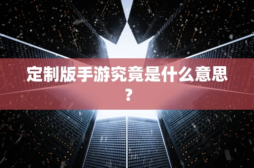 定制版手游究竟是什么意思？