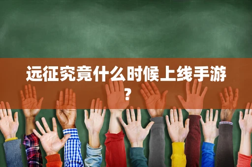远征究竟什么时候上线手游？