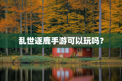 乱世逐鹿手游可以玩吗？