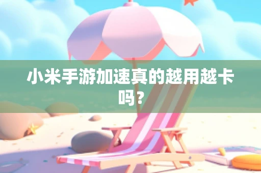 小米手游加速真的越用越卡吗？
