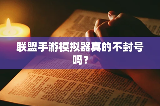 联盟手游模拟器真的不封号吗？