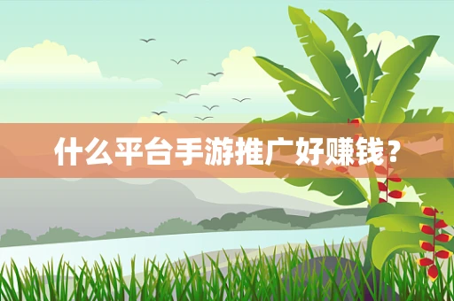 什么平台手游推广好赚钱？