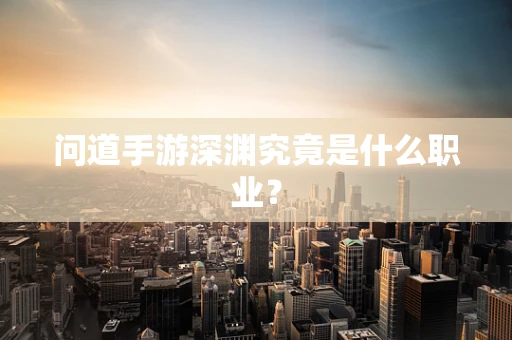 问道手游深渊究竟是什么职业？