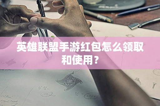英雄联盟手游红包怎么领取和使用？
