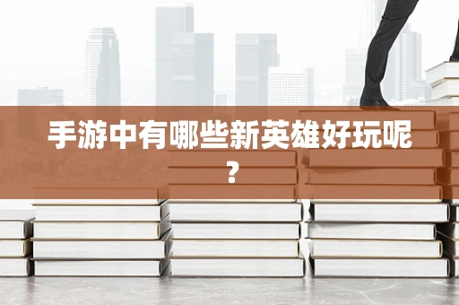 手游中有哪些新英雄好玩呢？