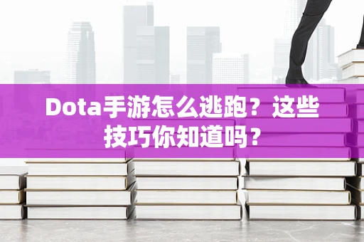 Dota手游怎么逃跑？这些技巧你知道吗？