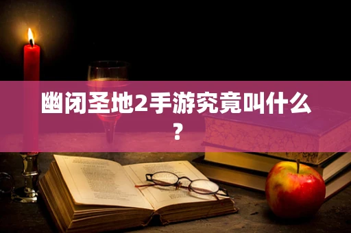 幽闭圣地2手游究竟叫什么？