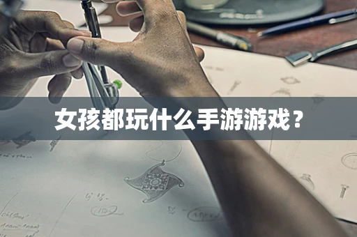 女孩都玩什么手游游戏？
