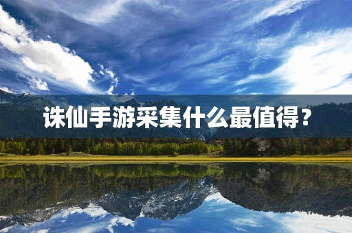 诛仙手游采集什么最值得？