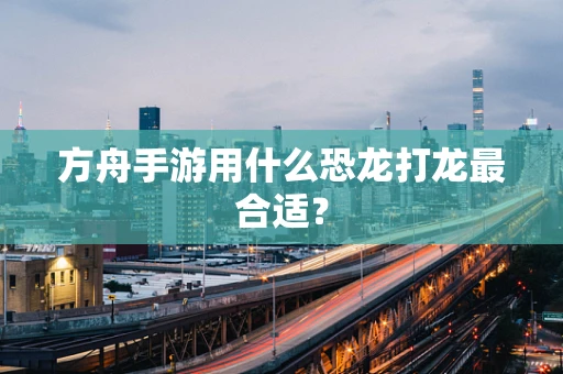 方舟手游用什么恐龙打龙最合适？