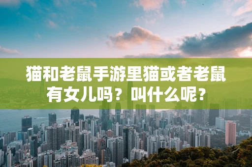 猫和老鼠手游里猫或者老鼠有女儿吗？叫什么呢？