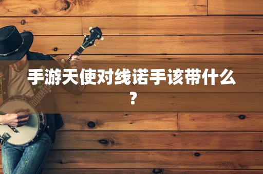 手游天使对线诺手该带什么？