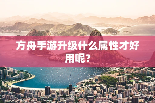 方舟手游升级什么属性才好用呢？