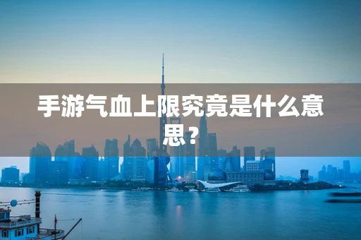 手游气血上限究竟是什么意思？