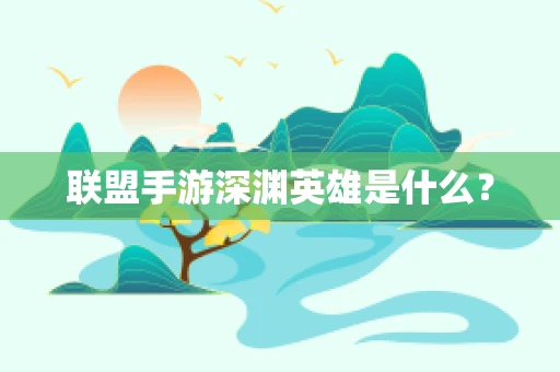 联盟手游深渊英雄是什么？
