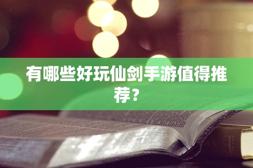 有哪些好玩仙剑手游值得推荐？