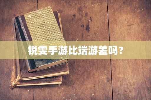 锐雯手游比端游差吗？