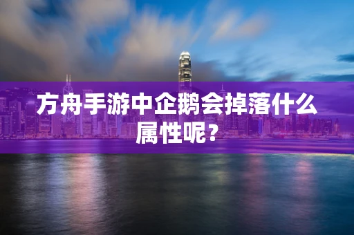方舟手游中企鹅会掉落什么属性呢？
