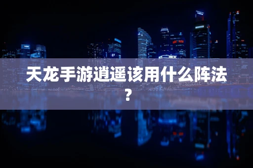 天龙手游逍遥该用什么阵法？