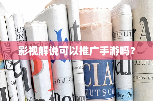 影视解说可以推广手游吗？