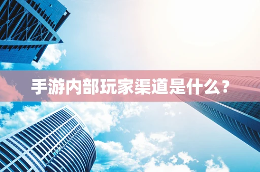 手游内部玩家渠道是什么？