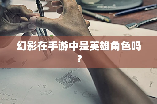 幻影在手游中是英雄角色吗？
