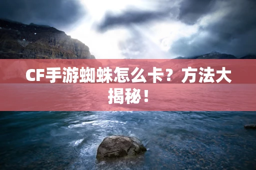 CF手游蜘蛛怎么卡？方法大揭秘！
