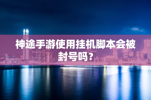 神途手游使用挂机脚本会被封号吗？