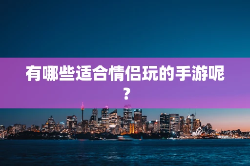 有哪些适合情侣玩的手游呢？