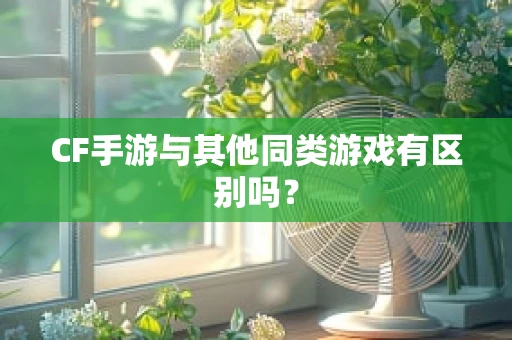 CF手游与其他同类游戏有区别吗？