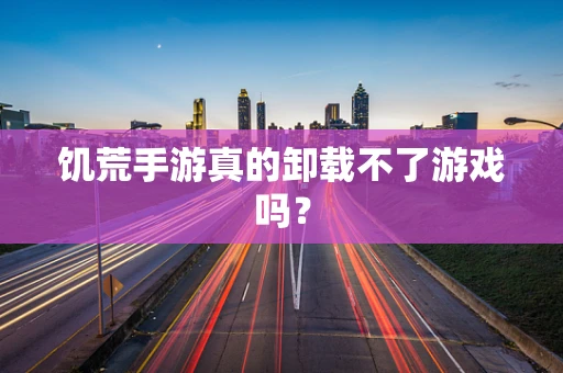 饥荒手游真的卸载不了游戏吗？