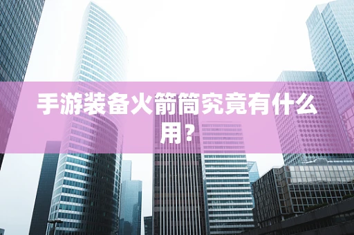 手游装备火箭筒究竟有什么用？