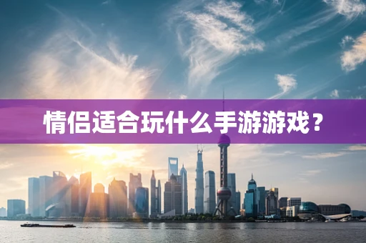 情侣适合玩什么手游游戏？
