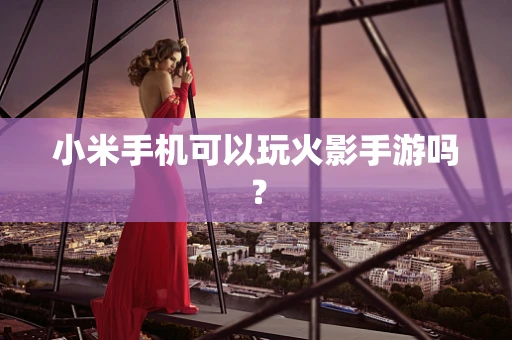 小米手机可以玩火影手游吗？