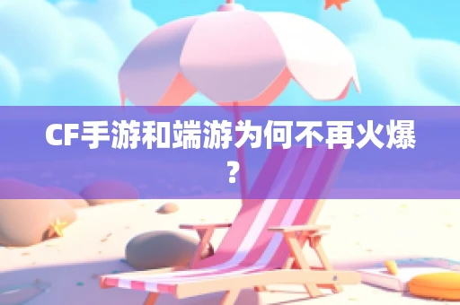 CF手游和端游为何不再火爆？