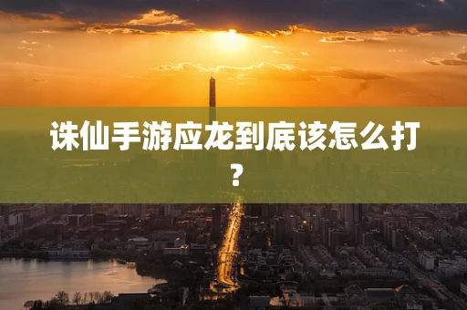 诛仙手游应龙到底该怎么打？
