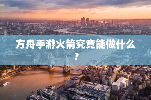 方舟手游火箭究竟能做什么？