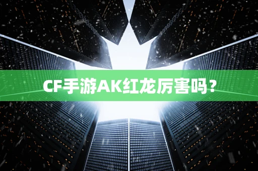 CF手游AK红龙厉害吗？