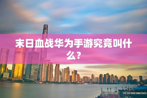 末日血战华为手游究竟叫什么？