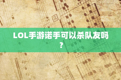 LOL手游诺手可以杀队友吗？