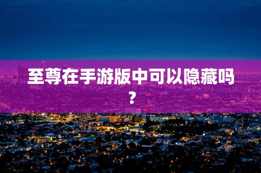 至尊在手游版中可以隐藏吗？