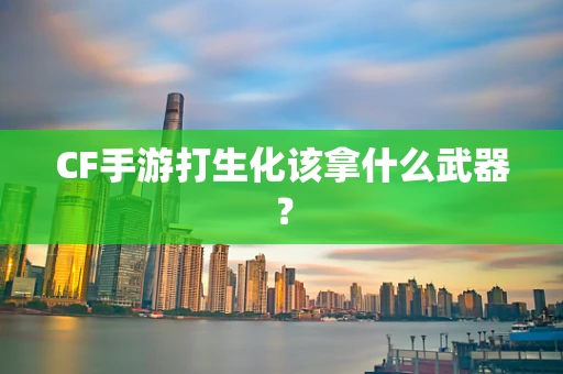 CF手游打生化该拿什么武器？