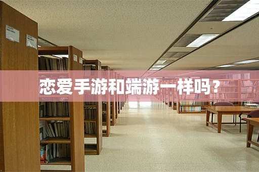 恋爱手游和端游一样吗？